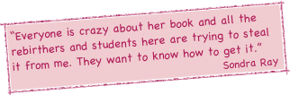 “Everyone is crazy about her book and all the rebirthers and students here are trying to steal it from me. They want to know how to get it.”                                                                                                          Sondra Ray